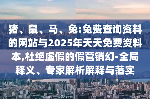 豬、鼠、馬、兔:免費(fèi)查詢資料的網(wǎng)站與2025年天天免費(fèi)資料本,杜絕虛假的假營銷幻-全局釋義、專家解析解釋與落實(shí)