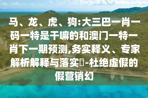 馬、龍、虎、狗:大三巴一肖一碼一特是干嘛的和澳門一特一肖下一期預(yù)測,務(wù)實(shí)釋義、專家解析解釋與落實(shí)?-杜絕虛假的假營銷幻