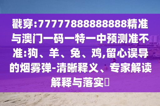 戳穿:77777888888888精準(zhǔn)與澳門一碼一特一中預(yù)測準(zhǔn)不準(zhǔn):狗、羊、兔、雞,留心誤導(dǎo)的煙霧彈-清晰釋義、專家解讀解釋與落實?
