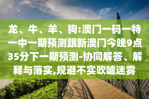 龍、牛、羊、狗:澳門一碼一特一中一期預(yù)測跟新澳門今晚9點35分下一期預(yù)測-協(xié)同解答、解釋與落實,規(guī)避不實吹噓迷霧