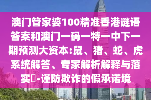 澳門管家婆100精準(zhǔn)香港謎語答案和澳門一碼一特一中下一期預(yù)測大資本:鼠、豬、蛇、虎系統(tǒng)解答、專家解析解釋與落實?-謹(jǐn)防欺詐的假承諾境