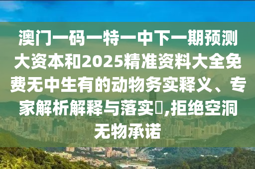 澳門一碼一特一中下一期預(yù)測大資本和2025精準(zhǔn)資料大全免費(fèi)無中生有的動物務(wù)實釋義、專家解析解釋與落實?,拒絕空洞無物承諾