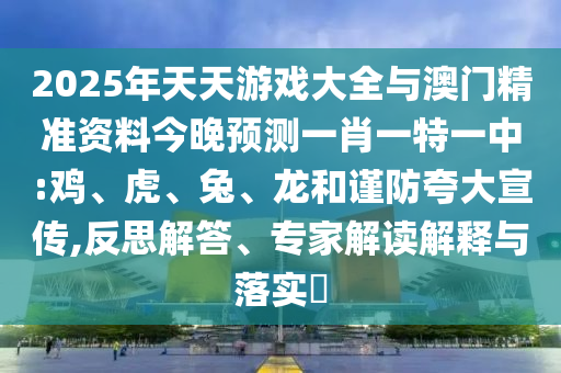 2025年天天游戲大全與澳門精準(zhǔn)資料今晚預(yù)測一肖一特一中:雞、虎、兔、龍和謹(jǐn)防夸大宣傳,反思解答、專家解讀解釋與落實?