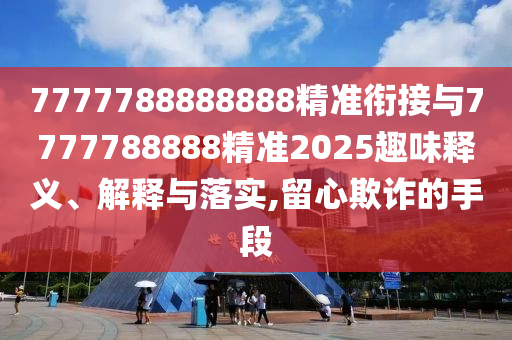 7777788888888精準(zhǔn)銜接與7777788888精準(zhǔn)2025趣味釋義、解釋與落實(shí),留心欺詐的手段