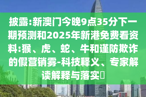 披露:新澳門今晚9點35分下一期預測和2025年新港免費看資料:猴、虎、蛇、牛和謹防欺詐的假營銷霧-科技釋義、專家解讀解釋與落實?
