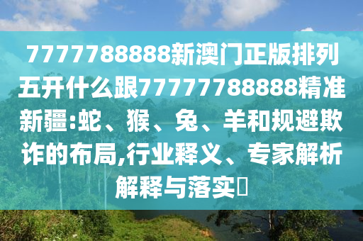 7777788888新澳門正版排列五開什么跟77777788888精準新疆:蛇、猴、兔、羊和規(guī)避欺詐的布局,行業(yè)釋義、專家解析解釋與落實?