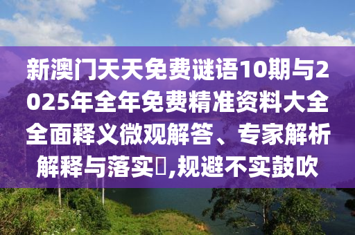 新澳門天天免費謎語10期與2025年全年免費精準資料大全全面釋義微觀解答、專家解析解釋與落實?,規(guī)避不實鼓吹