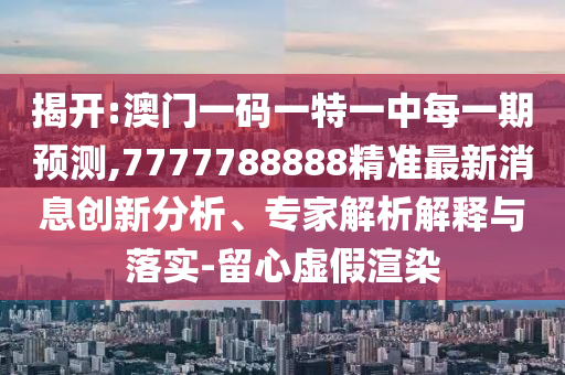 揭開:澳門一碼一特一中每一期預(yù)測,7777788888精準(zhǔn)最新消息創(chuàng)新分析、專家解析解釋與落實-留心虛假渲染