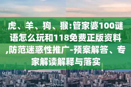 虎、羊、狗、猴:管家婆100謎語怎么玩和118免費正版資料,防范迷惑性推廣-預(yù)案解答、專家解讀解釋與落實