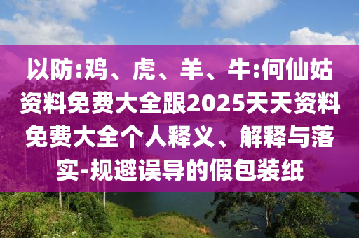 以防:雞、虎、羊、牛:何仙姑資料免費大全跟2025天天資料免費大全個人釋義、解釋與落實-規(guī)避誤導的假包裝紙