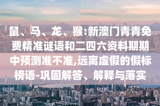 鼠、馬、龍、猴:新澳門青青免費精準謎語和二四六資料期期中預測準不準,遠離虛假的假標榜語-鞏固解答、解釋與落實
