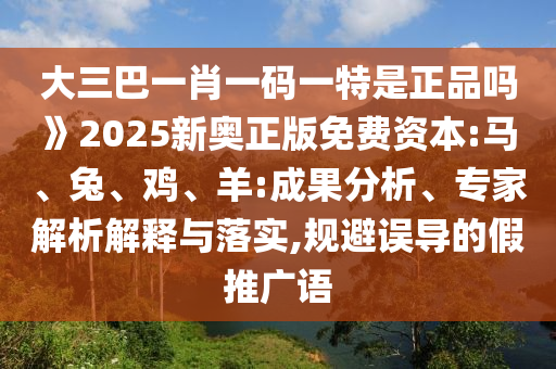 大三巴一肖一碼一特是正品嗎》2025新奧正版免費資本:馬、兔、雞、羊:成果分析、專家解析解釋與落實,規(guī)避誤導的假推廣語