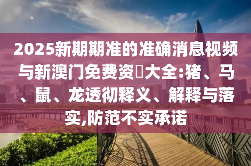 2025新期期準(zhǔn)的準(zhǔn)確消息視頻與新澳門免費(fèi)資枓大全:豬、馬、鼠、龍透徹釋義、解釋與落實(shí),防范不實(shí)承諾