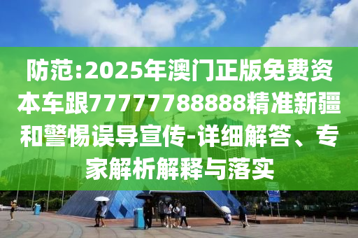 防范:2025年澳門正版免費資本車跟77777788888精準新疆和警惕誤導宣傳-詳細解答、專家解析解釋與落實