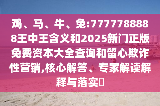 雞、馬、牛、兔:7777788888王中王含義和2025新門正版免費資本大全查詢和留心欺詐性營銷,核心解答、專家解讀解釋與落實?