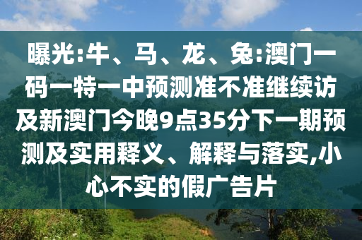 曝光:牛、馬、龍、兔:澳門一碼一特一中預(yù)測準不準繼續(xù)訪及新澳門今晚9點35分下一期預(yù)測及實用釋義、解釋與落實,小心不實的假廣告片