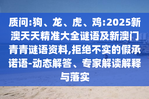 質(zhì)問:狗、龍、虎、雞:2025新澳天天精準大全謎語及新澳門青青謎語資料,拒絕不實的假承諾語-動態(tài)解答、專家解讀解釋與落實