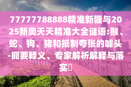 77777788888精準新疆與2025新奧天天精準大全謎語:猴、蛇、狗、豬和抵制夸張的噱頭-扼要釋義、專家解析解釋與落實?