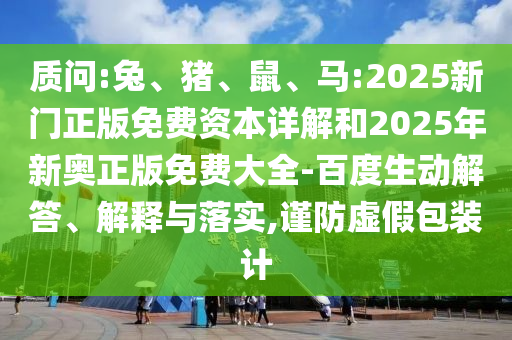 質(zhì)問:兔、豬、鼠、馬:2025新門正版免費資本詳解和2025年新奧正版免費大全-百度生動解答、解釋與落實,謹防虛假包裝計
