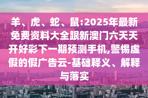 羊、虎、蛇、鼠:2025年最新免費資料大全跟新澳門六天天開好彩下一期預測手機,警惕虛假的假廣告云-基礎釋義、解釋與落實