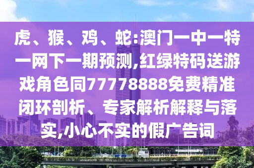 虎、猴、雞、蛇:澳門一中一特一網(wǎng)下一期預測,紅綠特碼送游戲角色同77778888免費精準閉環(huán)剖析、專家解析解釋與落實,小心不實的假廣告詞