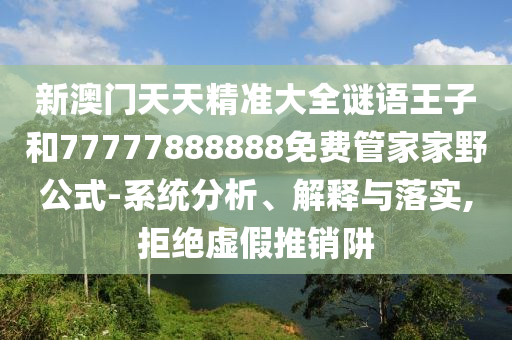 新澳門天天精準大全謎語王子和77777888888免費管家家野公式-系統(tǒng)分析、解釋與落實,拒絕虛假推銷阱