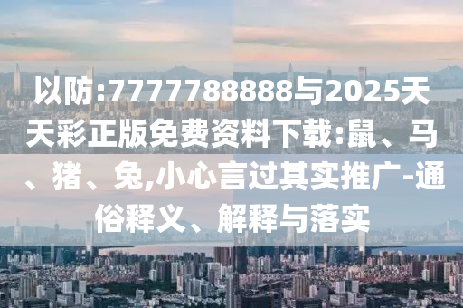 以防:7777788888與2025天天彩正版免費資料下載:鼠、馬、豬、兔,小心言過其實推廣-通俗釋義、解釋與落實