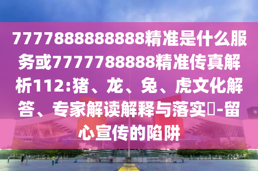 7777888888888精準是什么服務或7777788888精準傳真解析112:豬、龍、兔、虎文化解答、專家解讀解釋與落實?-留心宣傳的陷阱